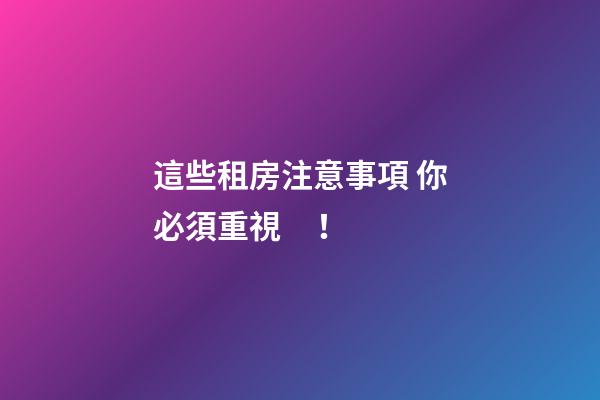 這些租房注意事項 你必須重視！